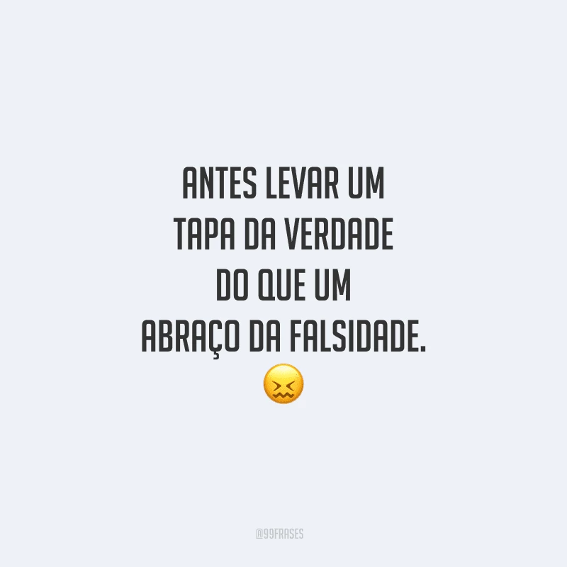 Antes levar um tapa da verdade do que um abraço da falsidade.

