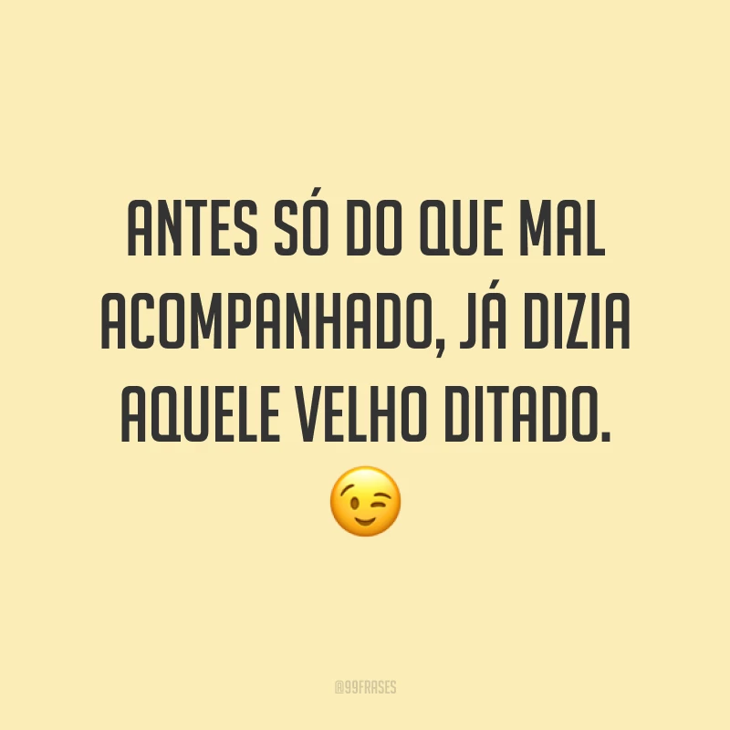 Antes só do que mal acompanhado, já dizia aquele velho ditado. ?