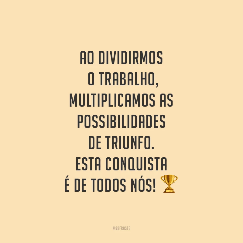 Ao dividirmos o trabalho, multiplicamos as possibilidades de triunfo. Esta conquista é de todos nós!
