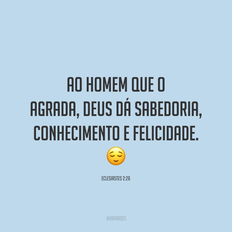 Ao homem que o agrada, Deus dá sabedoria, conhe­cimento e felicidade. 😌