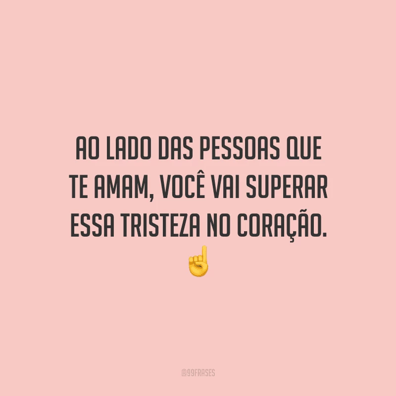 Ao lado das pessoas que te amam, você vai superar essa tristeza no coração.