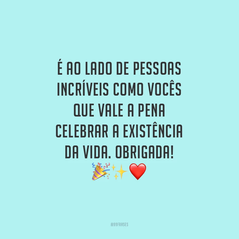 É ao lado de pessoas incríveis como vocês que vale a pena celebrar a existência da vida. Obrigada!