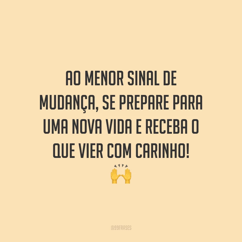 Ao menor sinal de mudança, se prepare para uma nova vida e receba o que vier com carinho!