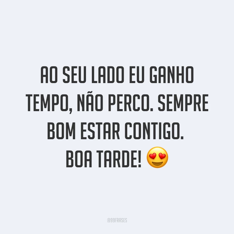 Ao seu lado eu ganho tempo, não perco. Sempre bom estar contigo. Boa tarde! ?