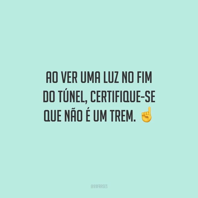 Ao ver uma luz no fim do túnel, certifique-se que não é um trem. 