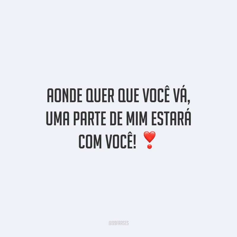 Aonde quer que você vá, uma parte de mim estará com você! 