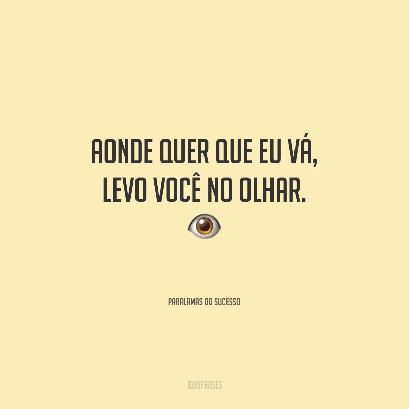 Aonde quer que eu vá, levo você no olhar.

