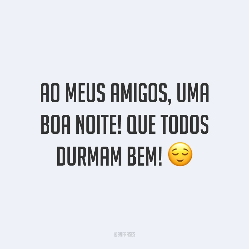 Ao meus amigos, uma boa noite! Que todos durmam bem! 😌