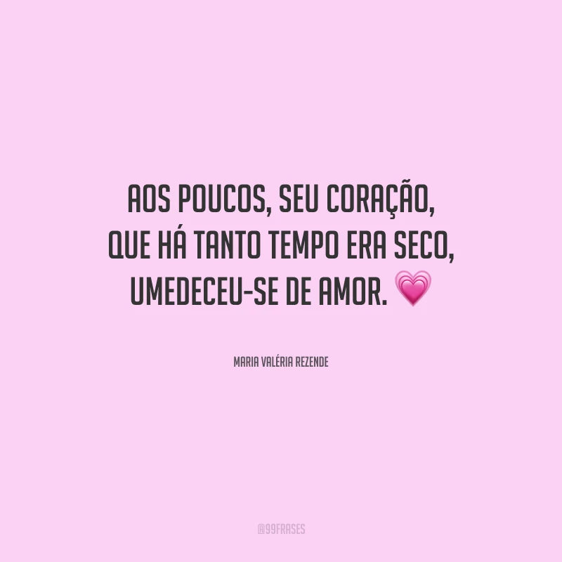 Aos poucos, seu coração, que há tanto tempo era seco, umedeceu-se de amor.