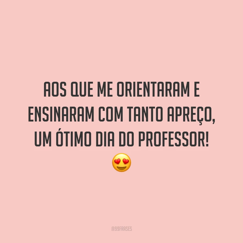 Aos que me orientaram e ensinaram com tanto apreço, um ótimo Dia do Professor!