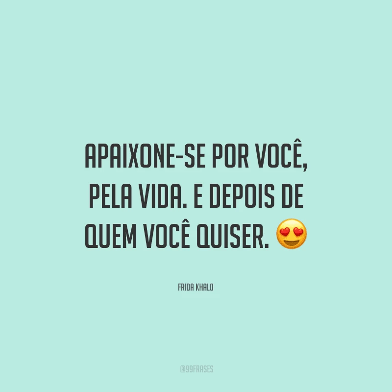 Apaixone-se por você, pela vida. E depois de quem você quiser.