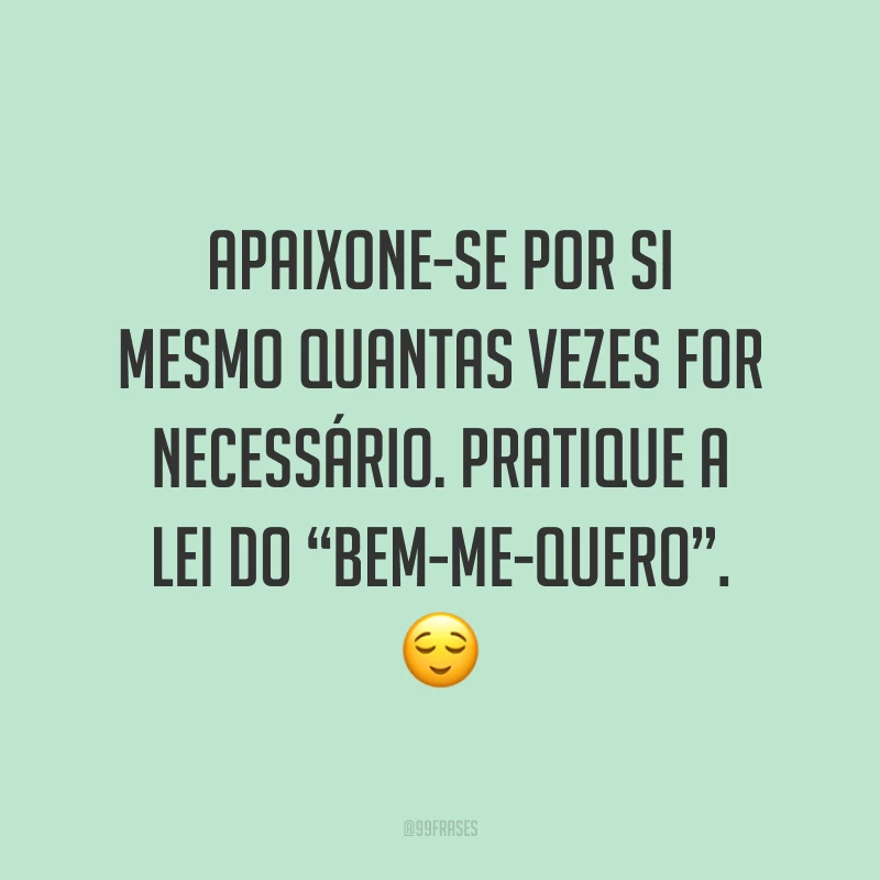 Apaixone-se por si mesmo quantas vezes for necessário. Pratique a lei do “bem-me-quero”. ?