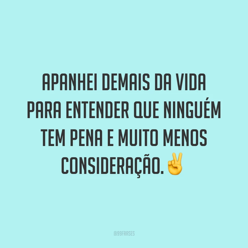 Apanhei demais da vida para entender que ninguém tem pena e muito menos consideração.✌