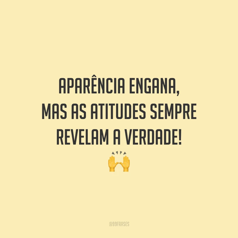 Aparência engana, mas as atitudes sempre revelam a verdade!