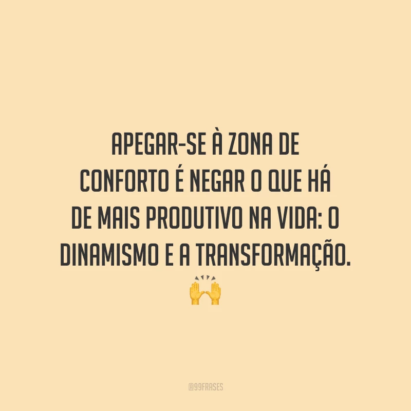 Apegar-se à zona de conforto é negar o que há de mais produtivo na vida: o dinamismo e a transformação.