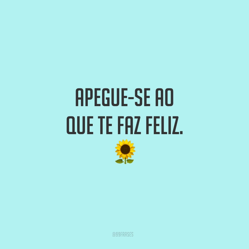 Apegue-se ao que te faz feliz.