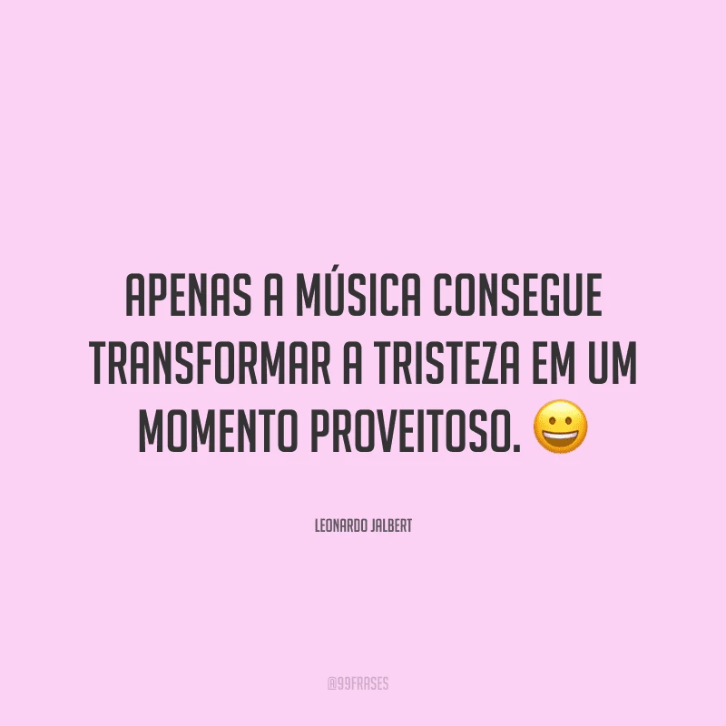 Apenas a música consegue transformar a tristeza em um momento proveitoso. ?