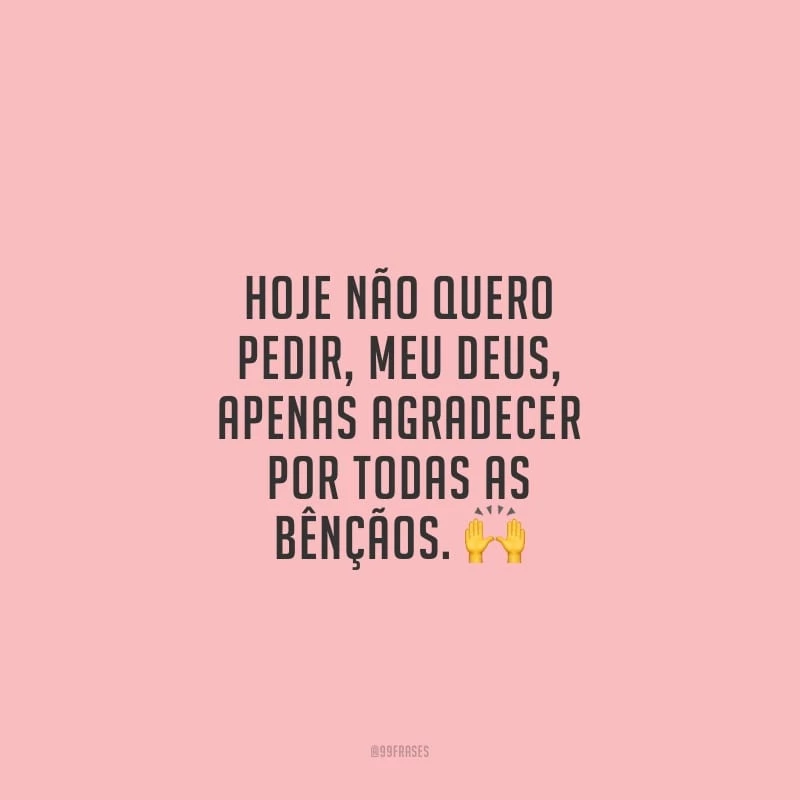 Hoje não quero pedir, meu Deus, apenas agradecer por todas as bênçãos.