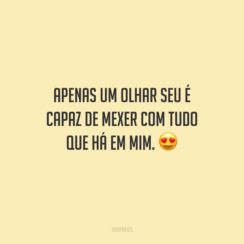 Apenas um olhar seu é capaz de mexer com tudo que há em mim. 