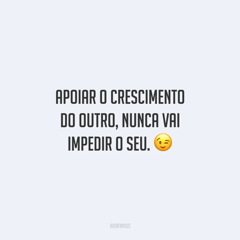 Apoiar o crescimento do outro, nunca vai impedir o seu. 😉