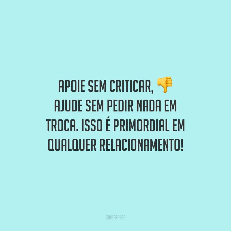 Apoie sem criticar, ajude sem pedir nada em troca. Isso é primordial em qualquer relacionamento!