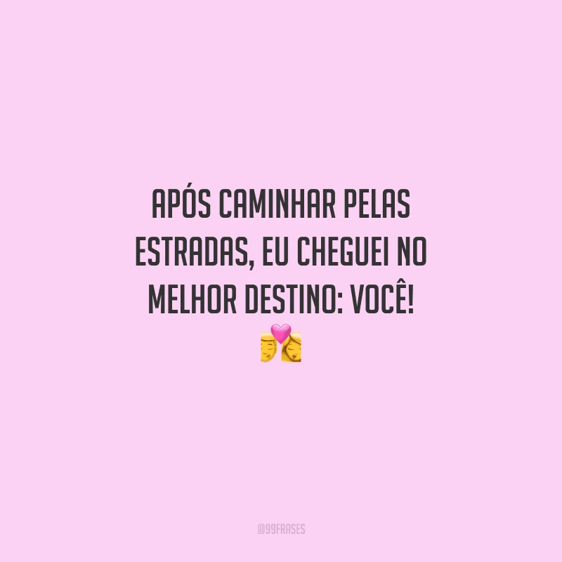 Após caminhar pelas estradas, eu cheguei no melhor destino: você! 