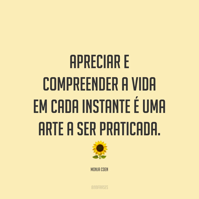 Apreciar e compreender a vida em cada instante é uma arte a ser praticada. ?