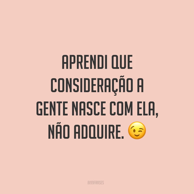 Aprendi que consideração a gente nasce com ela, não adquire. ?