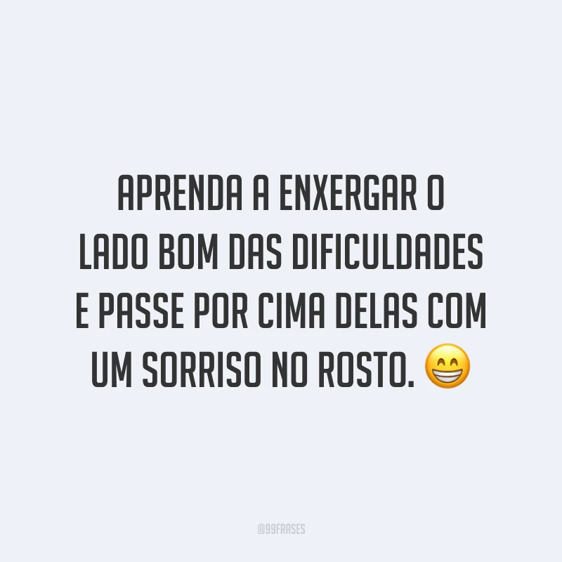 Aprenda a enxergar o lado bom das dificuldades e passe por cima delas com um sorriso no rosto. ?