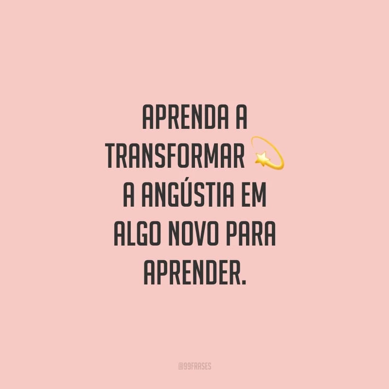 Aprenda a transformar a angústia em algo novo para aprender.