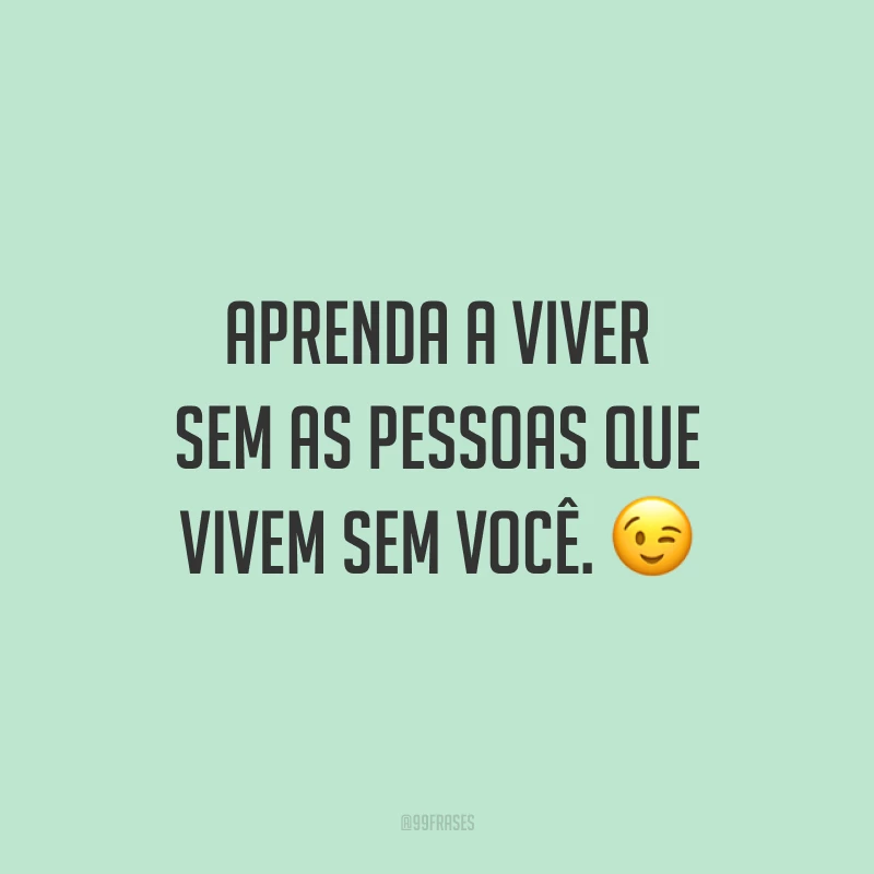 Aprenda a viver sem as pessoas que vivem sem você. ?