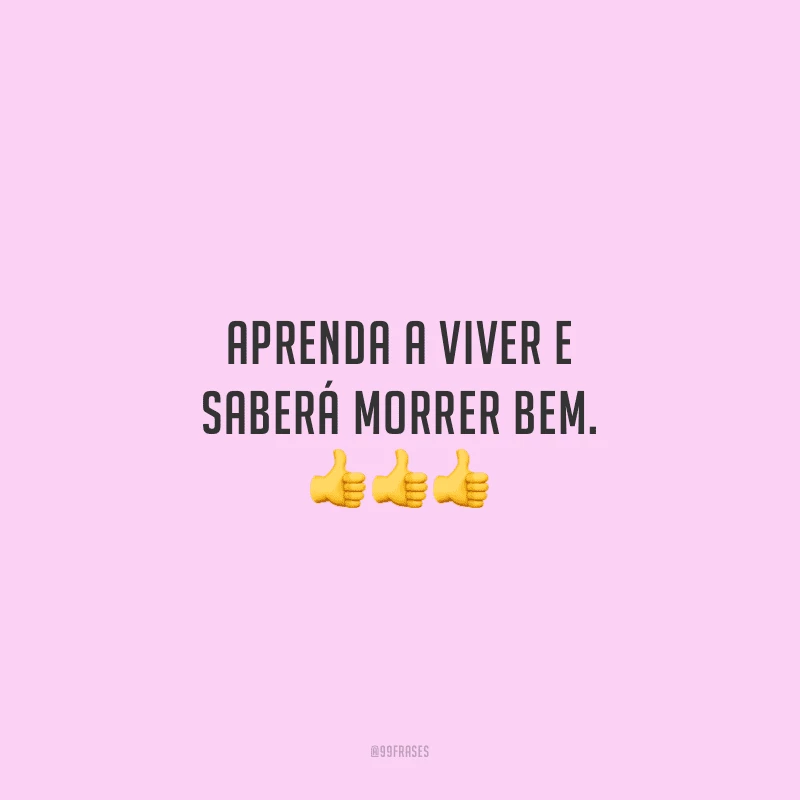 Aprenda a viver e saberá morrer bem. 