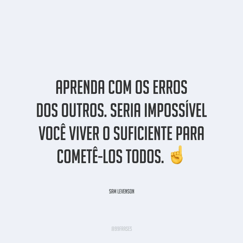 Aprenda com os erros dos outros. Seria impossível você viver o suficiente para cometê-los todos.