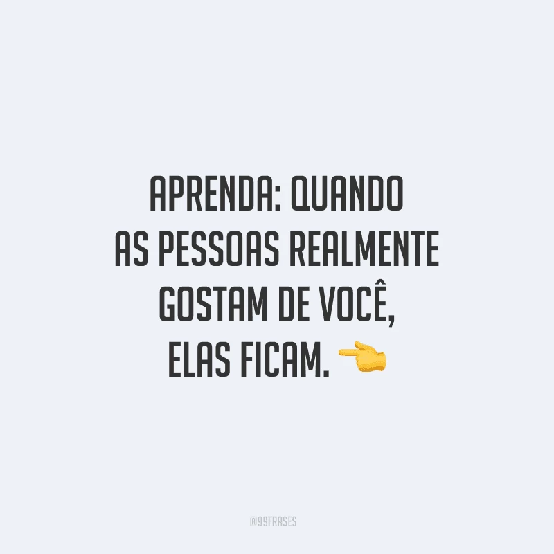 Aprenda: quando as pessoas realmente gostam de você, elas ficam.
