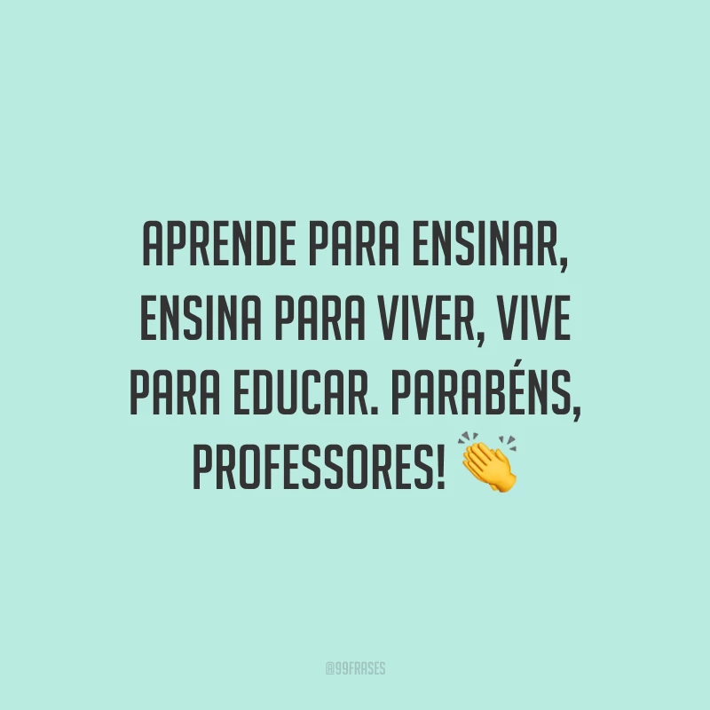 Aprende para ensinar, ensina para viver, vive para educar. Parabéns, professores!