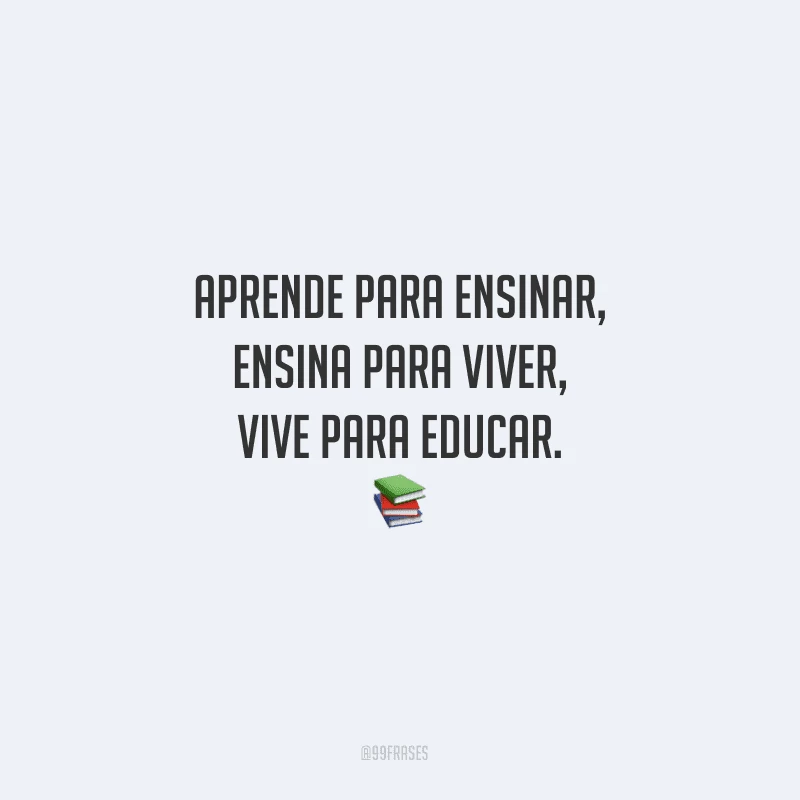 Aprende para ensinar, ensina para viver, vive para educar.