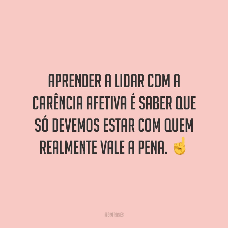 Aprender a lidar com a carência afetiva é saber que só devemos estar com quem realmente vale a pena.