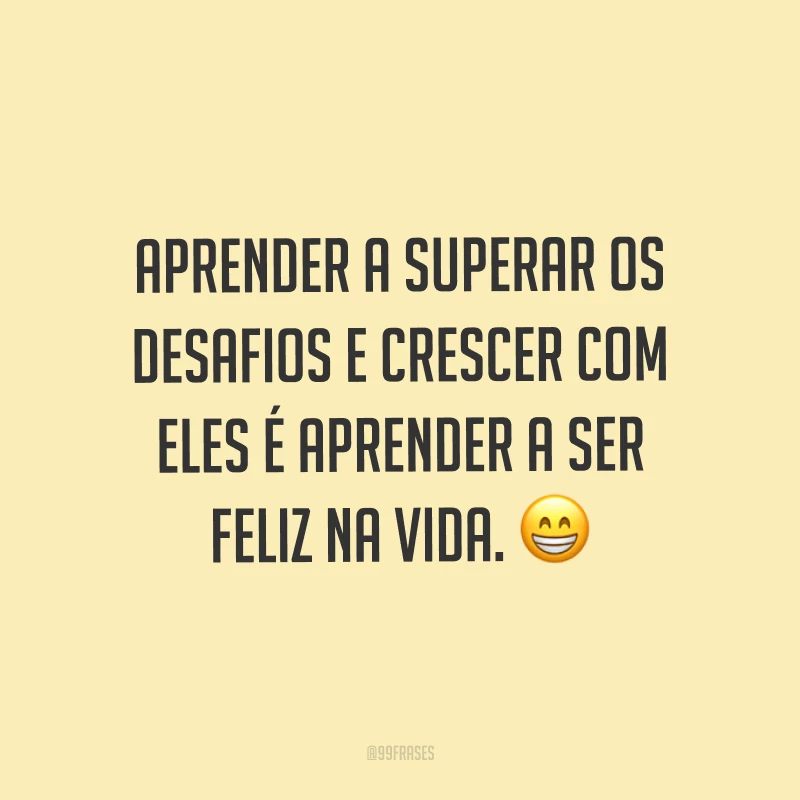 Aprender a superar os desafios e crescer com eles é aprender a ser feliz na vida. ?