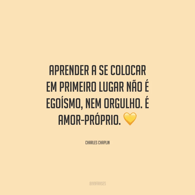 Aprender a se colocar em primeiro lugar não é egoísmo, nem orgulho. É amor-próprio. 