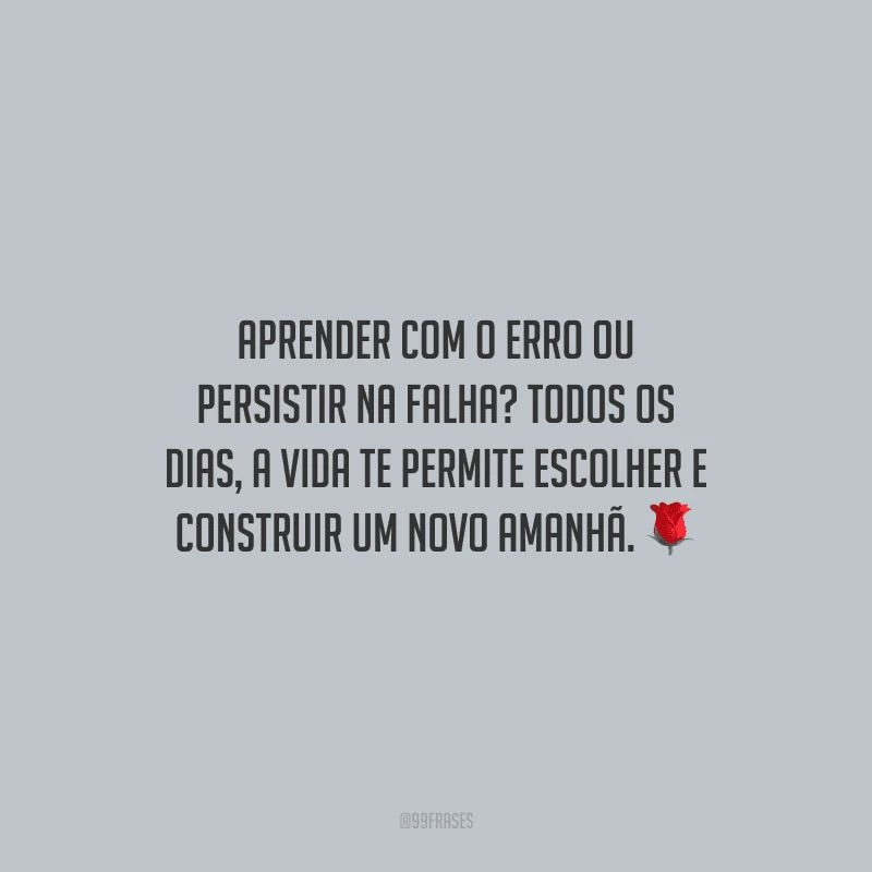 Aprender com o erro ou persistir na falha? Todos os dias, a vida te permite escolher e construir um novo amanhã.