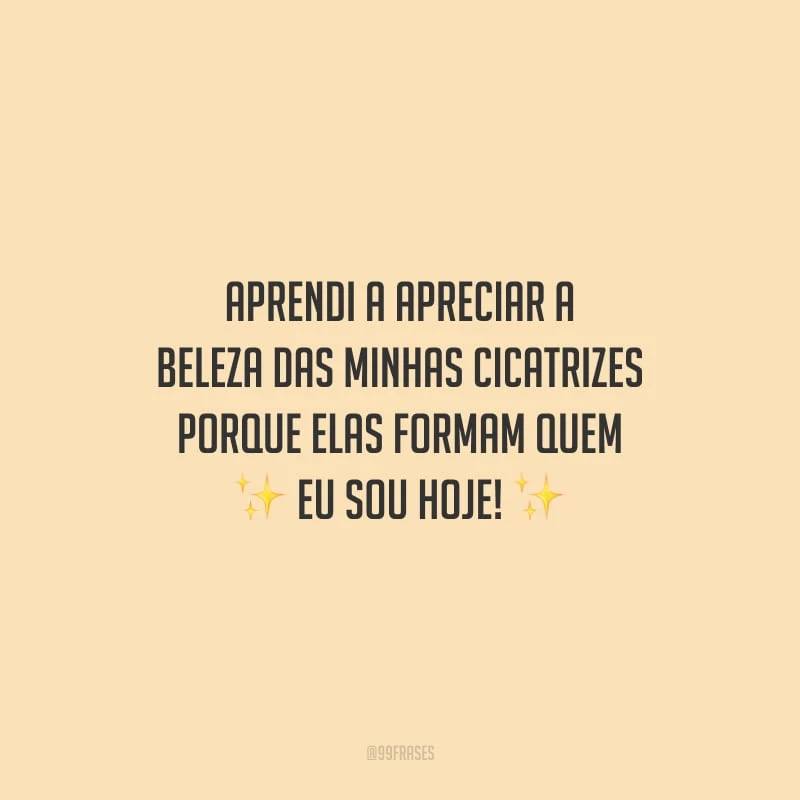 Aprendi a apreciar a beleza das minhas cicatrizes porque elas formam quem eu sou hoje!