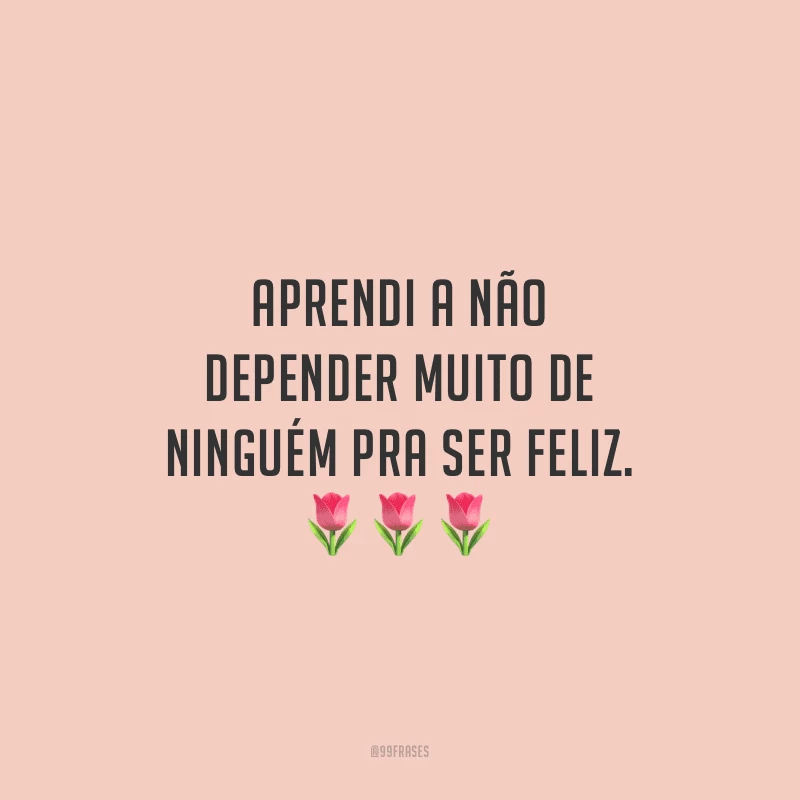 Aprendi a não depender muito de ninguém pra ser feliz.