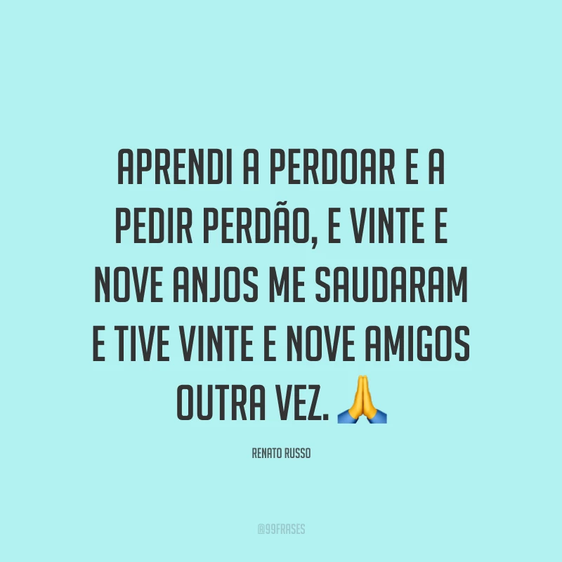 Aprendi a perdoar e a pedir perdão, e vinte e nove anjos me saudaram e tive vinte e nove amigos outra vez. ?