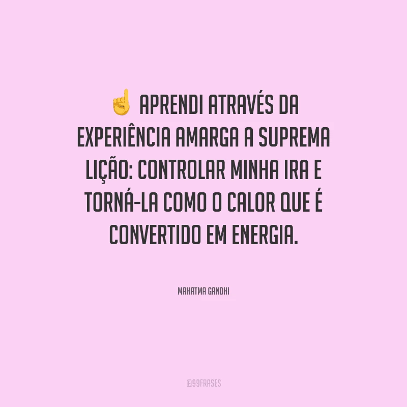 Aprendi através da experiência amarga a suprema lição: controlar minha ira e torná-la como o calor que é convertido em energia.
