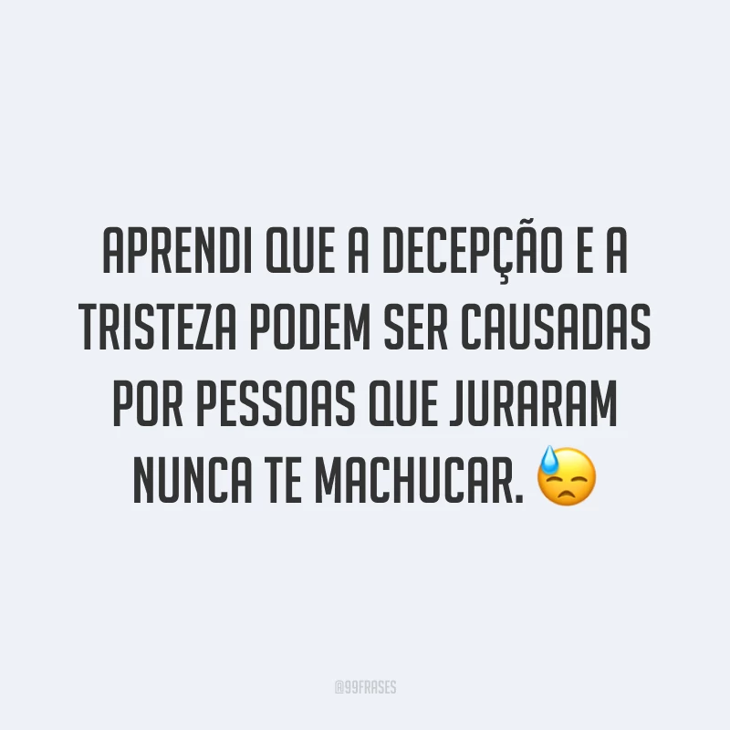 Aprendi que a decepção e a tristeza podem ser causadas por pessoas que juraram nunca te machucar. 😓