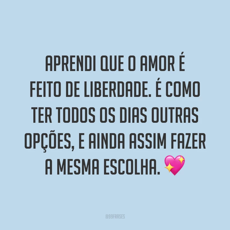 Aprendi que o amor é feito de liberdade. É como ter todos os dias outras opções, e ainda assim fazer a mesma escolha. 💖