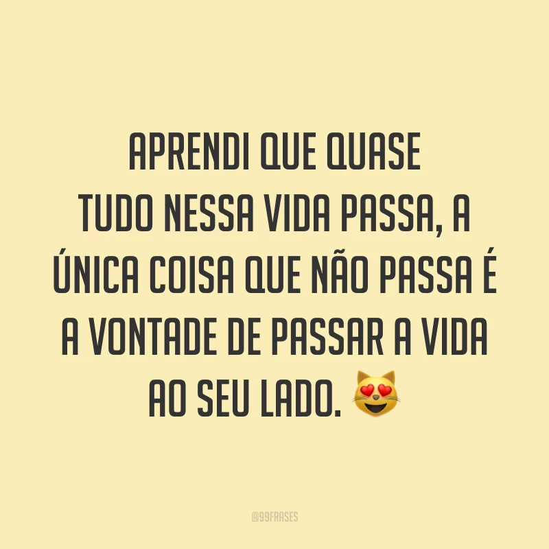 Aprendi que quase tudo nessa vida passa, a única coisa que não passa é a vontade de passar a vida ao seu lado. 😻