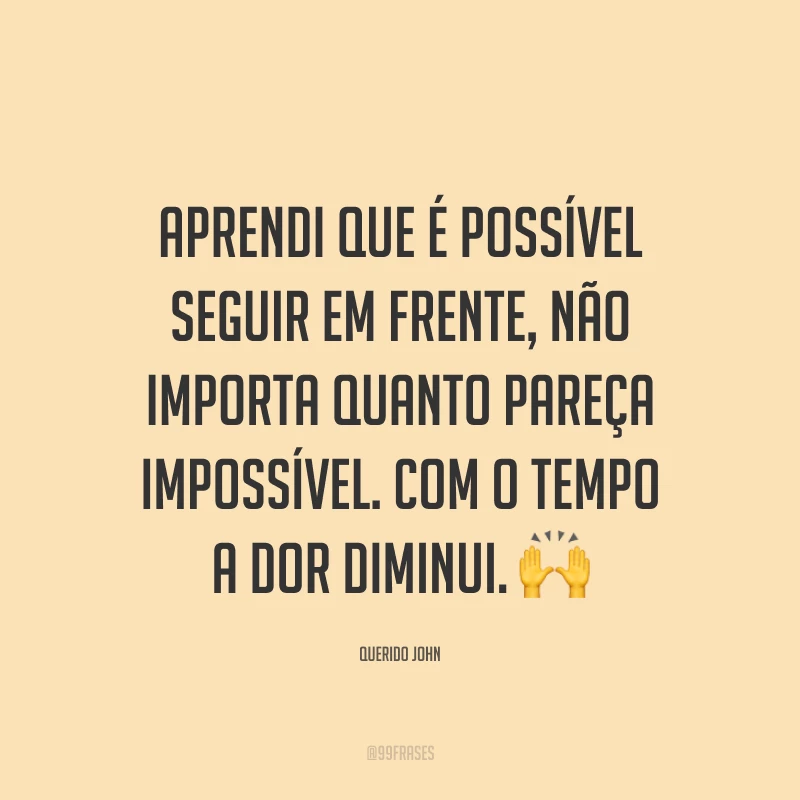 Aprendi que é possível seguir em frente, não importa quanto pareça impossível. Com o tempo a dor diminui.