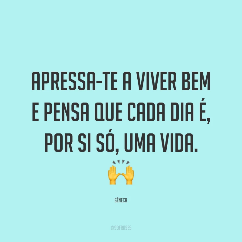 Apressa-te a viver bem e pensa que cada dia é, por si só, uma vida. ?