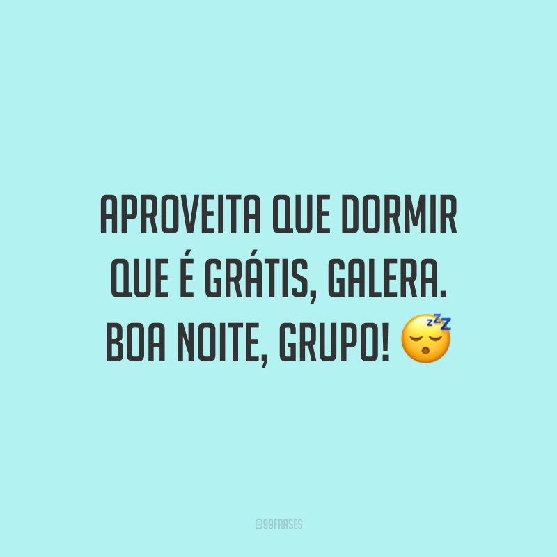 Aproveita que dormir que é grátis, galera. Boa noite, grupo!